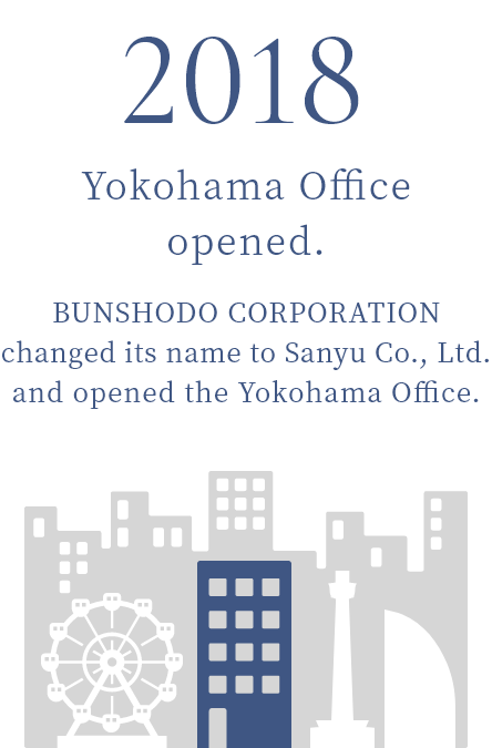 2018 Yokohama Office opened. BUNSHODO CORPORATION changed its name to Sanyu Co., Ltd. and opened the Yokohama Office.